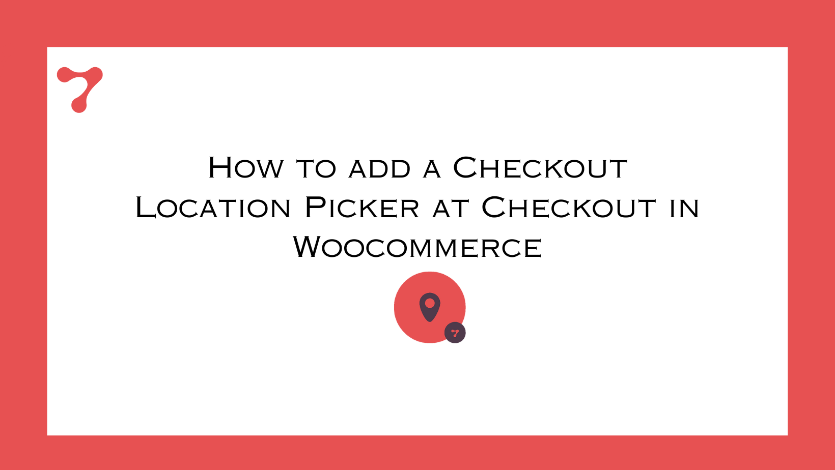How to add a Checkout Location Picker at Checkout in Woocommerce