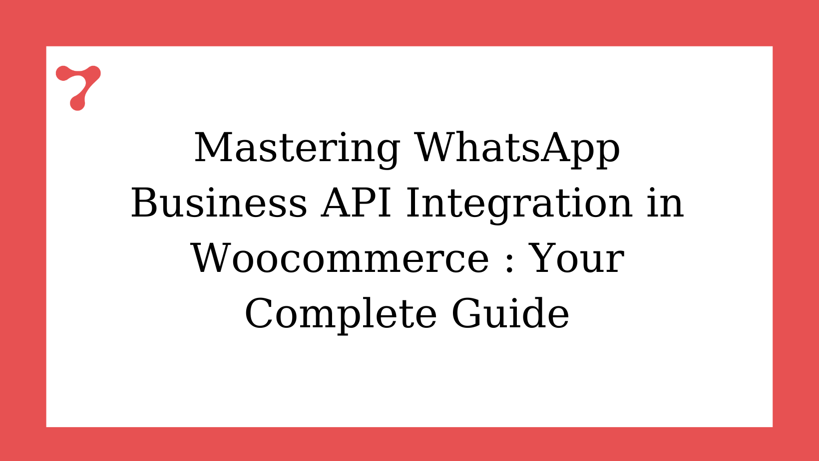 Mastering WhatsApp Business API Integration in Woocommerce : Your Complete Guide