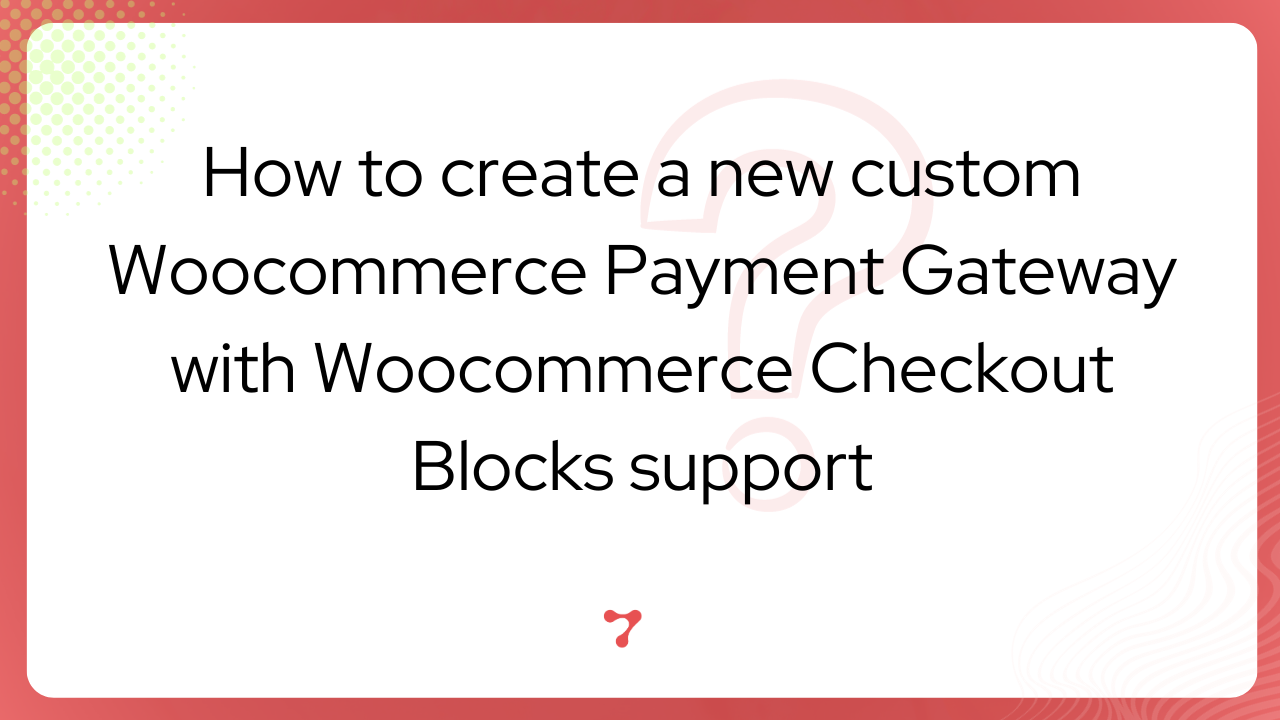 How to create a new custom Woocommerce Payment Gateways with Woocommerce Checkout Blocks support